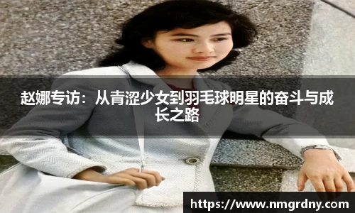 赵娜专访：从青涩少女到羽毛球明星的奋斗与成长之路